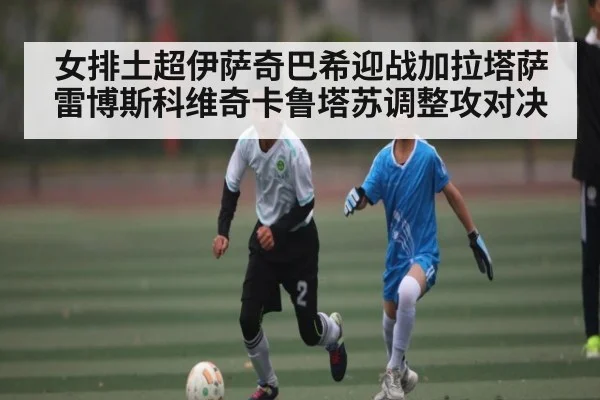 女排土超伊萨奇巴希迎战加拉塔萨雷博斯科维奇卡鲁塔苏调整攻对决