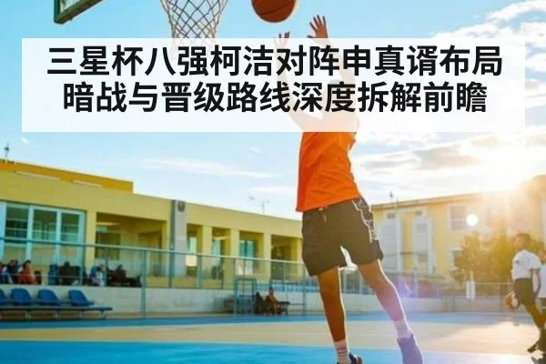 三星杯八强柯洁对阵申真谞布局暗战与晋级路线深度拆解前瞻