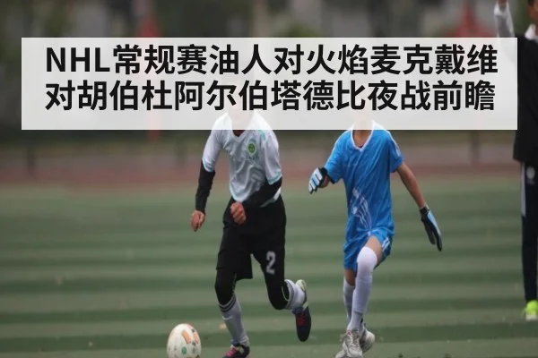 NHL常规赛油人对火焰麦克戴维对胡伯杜阿尔伯塔德比夜战前瞻