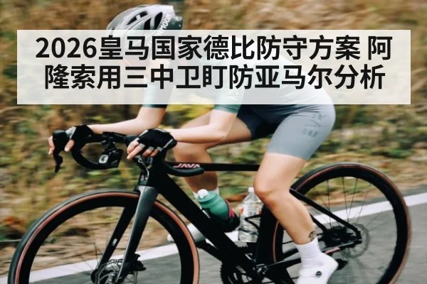 2026皇马国家德比防守方案 阿隆索用三中卫盯防亚马尔分析